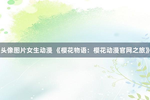 头像图片女生动漫 《樱花物语：樱花动漫官网之旅》
