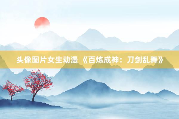 头像图片女生动漫 《百炼成神：刀剑乱舞》