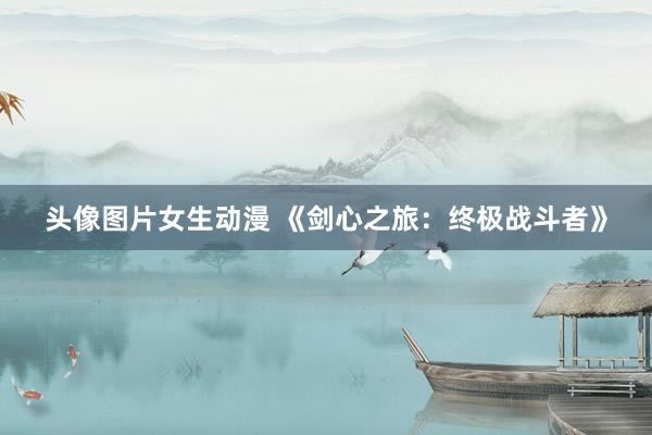 头像图片女生动漫 《剑心之旅：终极战斗者》
