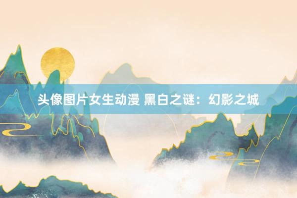 头像图片女生动漫 黑白之谜：幻影之城