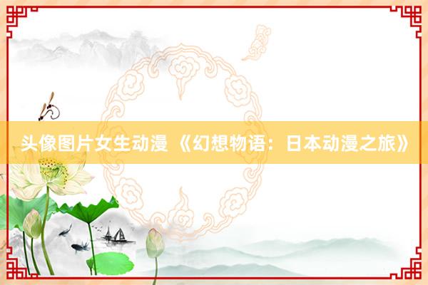 头像图片女生动漫 《幻想物语：日本动漫之旅》