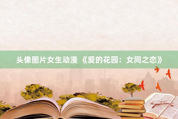 头像图片女生动漫 《爱的花园：女同之恋》